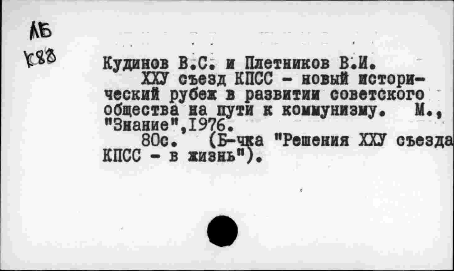 ﻿Кудинов В.С. и Плотников В.И.
ХХУ съезд КПСС - новый исторический рубеж в развитии советского общества на пути к коммунизму* М., "Знание",1976.
80с. (Б-чка "Решения ХХУ съезда КПСС - в жизнь”).